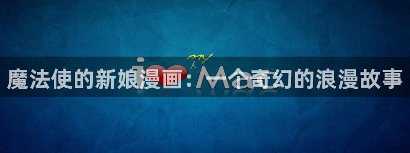 奇漫屋免费漫画网：魔法使的新娘漫画：一个奇幻的浪漫故事