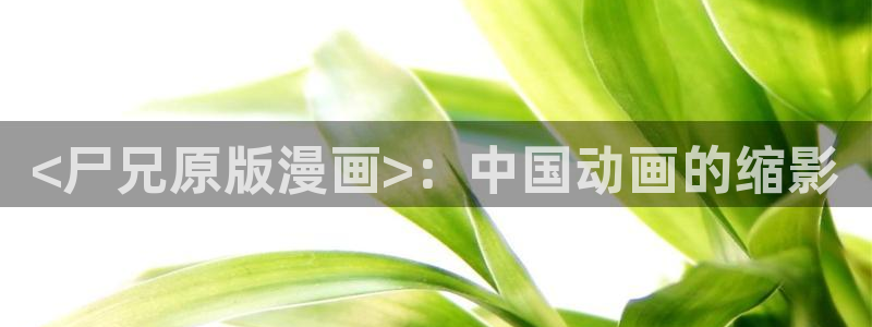 奇漫屋漫画下：<尸兄原版漫画>：中国动画的缩影