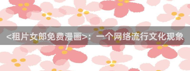 超凡传漫画免费下拉式奇漫屋：<租片女郎免费漫画>：一个网络流行文化现象