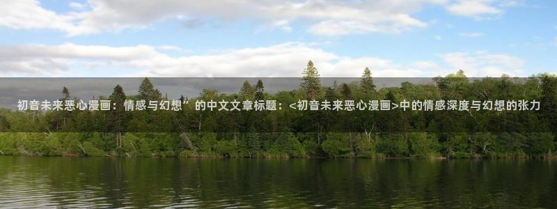 奇漫屋画官方-免费漫画下拉式在线看六漫画小酷：初音未来恶心漫画：情感与幻想”的中文文章标题：<初音未来恶心漫画>中的情感深度与幻想的张力