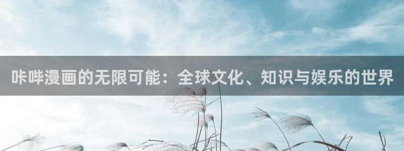 斗罗4漫画下拉式奇漫屋：咔哔漫画的无限可能：全球文化、知识与娱乐的世界