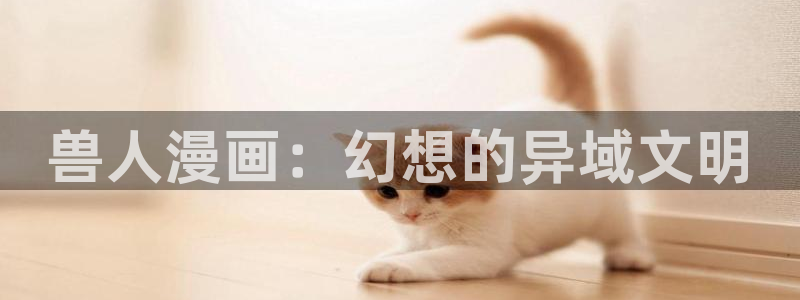 漫画免费全集下拉式奇漫屋：兽人漫画：幻想的异域文明
