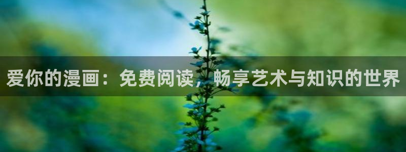 奇漫屋画官方-免费漫画下拉式在：爱你的漫画：免费阅读，畅享艺术与知识的世界
