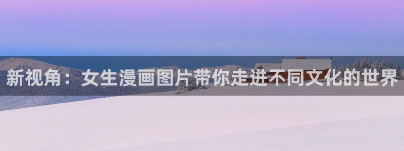奇漫屋漫画app：新视角：女生漫画图片带你走进不同文化的世界