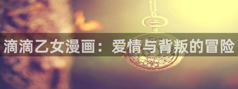 元尊漫画免费下拉式奇漫屋：滴滴乙女漫画：爱情与背叛的冒险